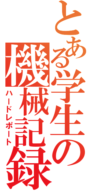 とある学生の機械記録（ハードレポート）