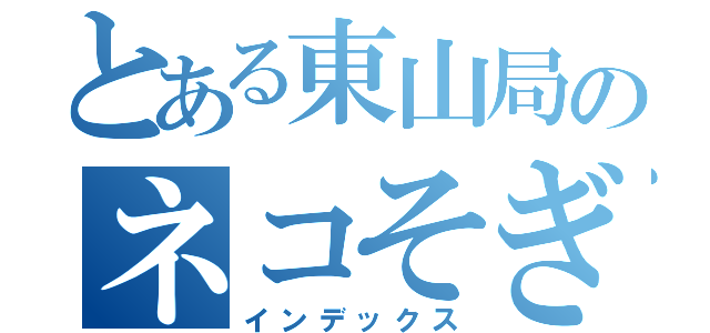 とある東山局のネコそぎ大作戦（インデックス）