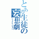 とある生徒の妄想劇（シュミレーション）