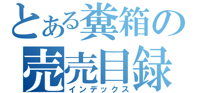 とある糞箱の売売目録（インデックス）