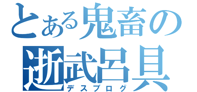 とある鬼畜の逝武呂具（デスブログ）