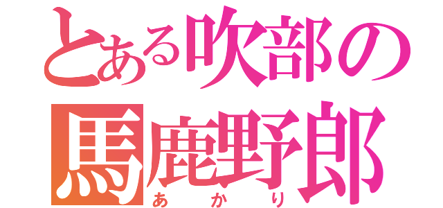 とある吹部の馬鹿野郎（あかり）