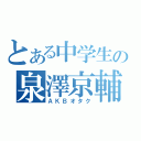 とある中学生の泉澤京輔（ＡＫＢオタク）