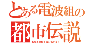 とある電波組の都市伝説（あなたの脳をガン化する！）