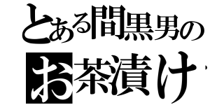 とある間黒男のお茶漬け（）