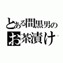 とある間黒男のお茶漬け（）