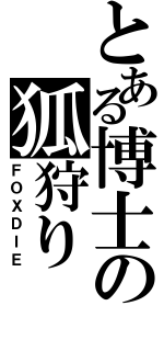 とある博士の狐狩り（ＦＯＸＤＩＥ）