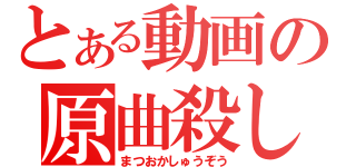 とある動画の原曲殺し（まつおかしゅうぞう）