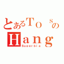 とあるＴＯ ＳｈｉｎｇのＨａｎｇ （Ｓｕｐｅｒｂｉａ）