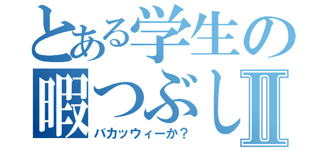 とある学生の暇つぶしⅡ（バカッウィーか？）