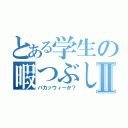 とある学生の暇つぶしⅡ（バカッウィーか？）