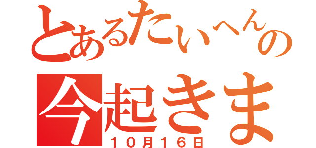 とあるたいへんの今起きました（１０月１６日）