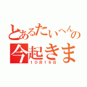 とあるたいへんの今起きました（１０月１６日）