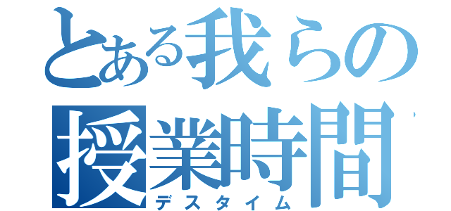 とある我らの授業時間（デスタイム）