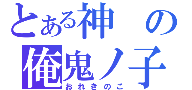 とある神の俺鬼ノ子（おれきのこ）