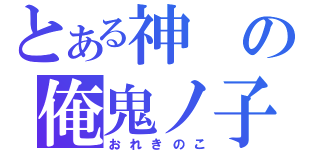 とある神の俺鬼ノ子（おれきのこ）