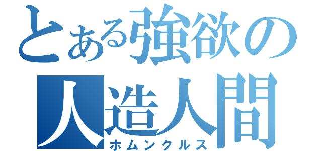 とある強欲の人造人間（ホムンクルス）