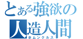 とある強欲の人造人間（ホムンクルス）