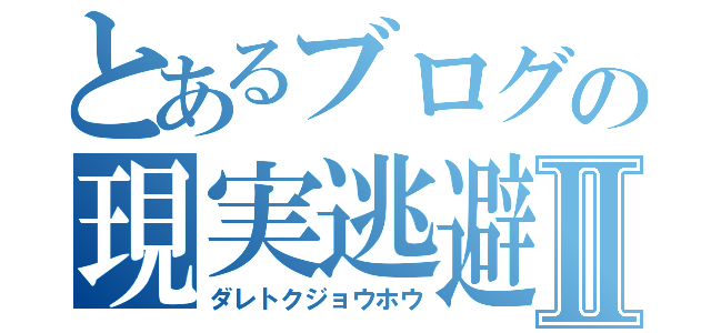 とあるブログの現実逃避Ⅱ（ダレトクジョウホウ）