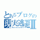 とあるブログの現実逃避Ⅱ（ダレトクジョウホウ）