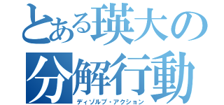 とある瑛大の分解行動（ディゾルブ・アクション）