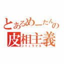 とあるめーたんの皮相主義（シミュラクル）