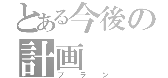 とある今後の計画（プラン）