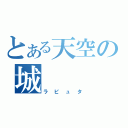 とある天空の城（ラピュタ）