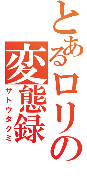 とあるロリの変態録（サトウタクミ）