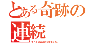 とある奇跡の連続（すべてはここから始まった。）