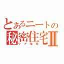 とあるニートの秘密住宅Ⅱ（リア住宅）