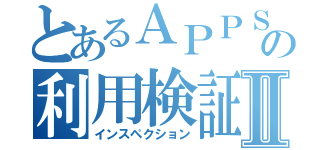 とあるＡＰＰＳの利用検証Ⅱ（インスペクション）