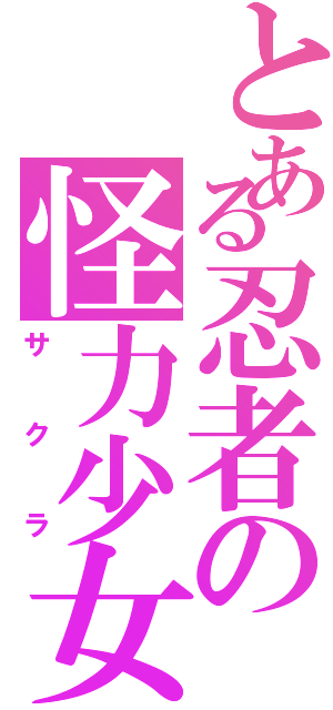 とある忍者の怪力少女（サ　ク　ラ）