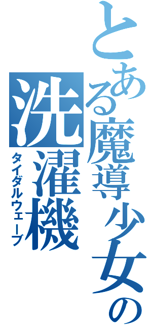 とある魔導少女の洗濯機（タイダルウェーブ）