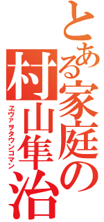 とある家庭の村山隼治（ヱヴァヲタウンコマン）