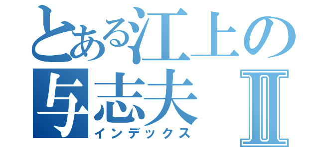 とある江上の与志夫Ⅱ（インデックス）