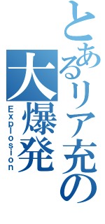 とあるリア充の大爆発（Ｅｘｐｌｏｓｉｏｎ）