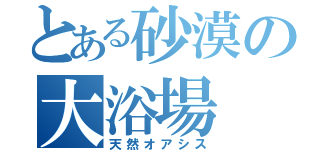 とある砂漠の大浴場（天然オアシス）