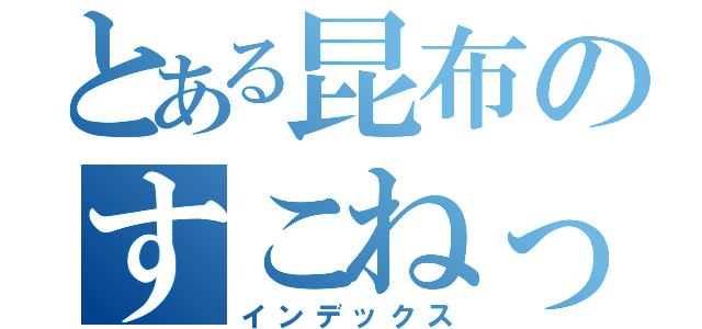 とある昆布のすこねっと（インデックス）