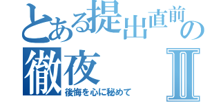 とある提出直前の徹夜Ⅱ（後悔を心に秘めて）