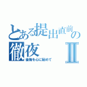 とある提出直前の徹夜Ⅱ（後悔を心に秘めて）