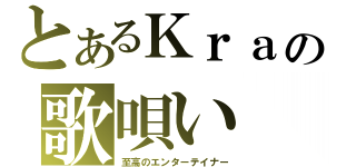 とあるＫｒａの歌唄い（至高のエンターテイナー）