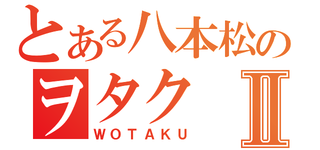 とある八本松のヲタクⅡ（ＷＯＴＡＫＵ）