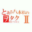 とある八本松のヲタクⅡ（ＷＯＴＡＫＵ）