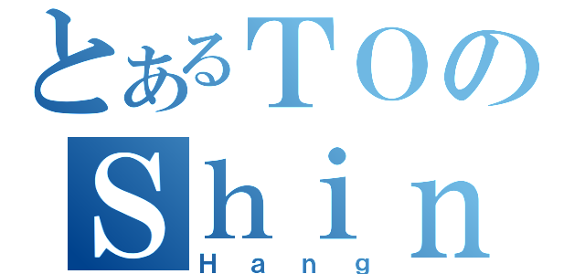 とあるＴＯのＳｈｉｎ（Ｈａｎｇ）