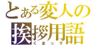 とある変人の挨拶用語（くまっす）