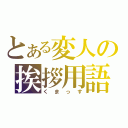 とある変人の挨拶用語（くまっす）