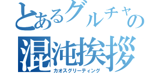 とあるグルチャの混沌挨拶（カオスグリーティング）