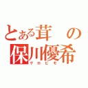 とある茸の保川優希（ゲロヒモ）