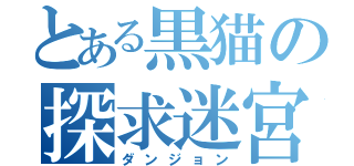 とある黒猫の探求迷宮（ダンジョン）